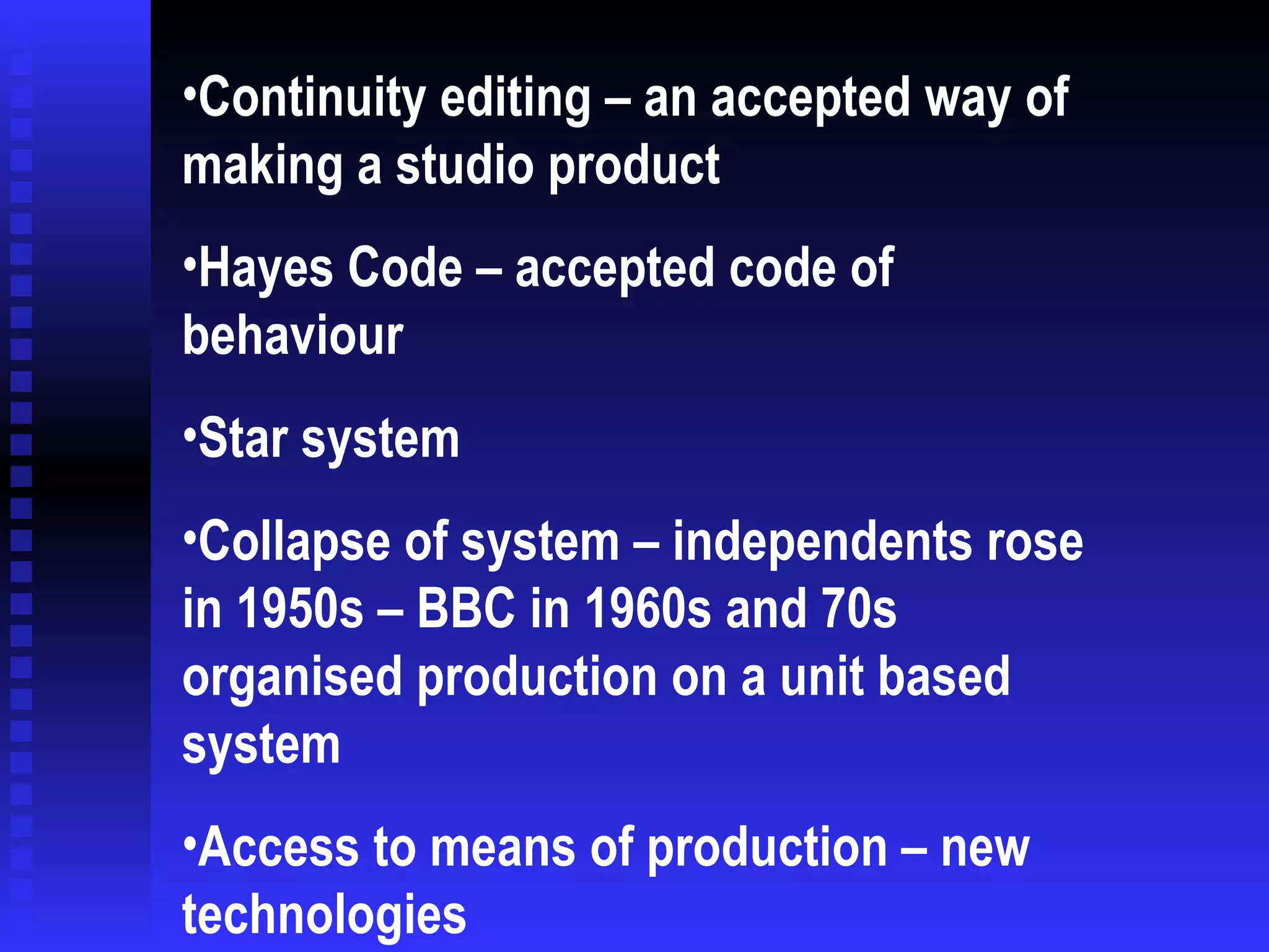 Continuity editing – an accepted way of making a studio product Hayes Code – accepted code of behaviour Star system Collapse of system – independents rose in 1950s – BBC in 1960s and 70s organised production on a unit based system  Access to means of production – new technologies 