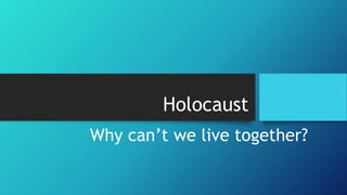Holocaust
Why can’t we live together?
 
