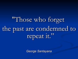 "Those who forget  the past are condemned to repeat it.” George Santayana 