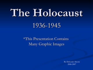 The Holocaust 1936-1945 *This Presentation Contains  Many Graphic Images By Deborah Alcorn 2006-2007 