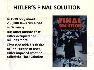 HITLER’S FINAL SOLUTION In 1939 only about 250,000 Jews remained in Germany But other nations that Hitler occupied had millions more Obsessed with his desire to “rid Europe of Jews,” Hitler imposed what he called the Final Solution 