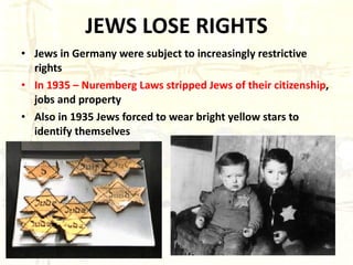 JEWS LOSE RIGHTS Jews in Germany were subject to increasingly restrictive rights In 1935 – Nuremberg Laws stripped Jews of their citizenship , jobs and property Also in 1935 Jews forced to wear bright yellow stars to identify themselves 