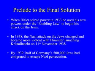 Prelude to the Final Solution <ul><li>When Hitler seized power in 1933 he used his new powers under the ‘Enabling Law’ to ...