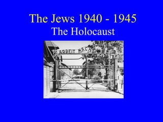 The Jews 1940 - 1945 The Holocaust 
