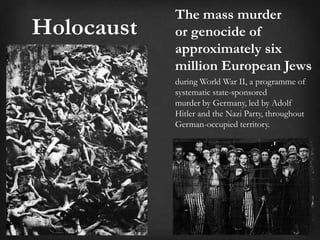 The mass murder
Holocaust   or genocide of
            approximately six
            million European Jews
            during World War II, a programme of
            systematic state-sponsored
            murder by Germany, led by Adolf
            Hitler and the Nazi Party, throughout
            German-occupied territory.
 