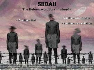 Shoah
The Hebrew word for catastrophe.
• 12 million died
• 6 million were Jewish
• 1 million were children
 