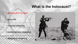 What is the holocaust?
• persecution of Jews
• genocide
• original meaning
• contemporary meaning
• allegorical meaning