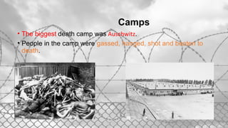 Camps
• The biggest death camp was Auschwitz.
• People in the camp were gassed, hanged, shot and beaten to
death.