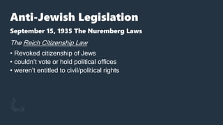 Anti-Jewish Legislation
September 15, 1935 The Nuremberg Laws
The Reich Citizenship Law
• Revoked citizenship of Jews
• couldn’t vote or hold political offices
• weren’t entitled to civil/political rights
 