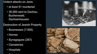 Violent attacks on Jews
• at least 91 murdered
• 30,000 sent to Dachau,
Buchenwald,
Sachsenhausen
Destruction of Jewish Property
• Businesses (7,500)
• Homes
• Synagogues (267)
• Cemeteries
• Hospitals
 