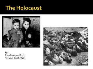 The Holocaust By: Trina Banerjee (A25) Priyanka Borah (A26) 