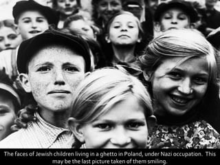 The faces of Jewish children living in a ghetto in Poland, under Nazi occupation. This
                   may be the last picture taken of them smiling.
 