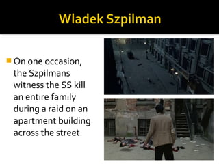  On one occasion,
 the Szpilmans
 witness the SS kill
 an entire family
 during a raid on an
 apartment building
 across the street.
 