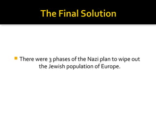    There were 3 phases of the Nazi plan to wipe out
           the Jewish population of Europe.
 