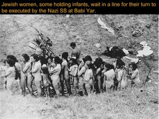 Jewish women, some holding infants, wait in a line for their turn to
be executed by the Nazi SS at Babi Yar.
 