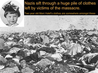 Nazis sift through a huge pile of clothes
left by victims of the massacre.
Two year old Mani Halef’s clothes are somewhere amongst these.
 