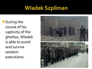  During the
 course of his
 captivity of the
 ghettos, Wladek
 is able to avoid
 and survive
 random
 executions.
 