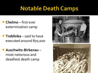    Chelmo – first ever
    extermination camp

   Treblinka – said to have
    executed around 870,000

   Auschwitz-Birkenau –
    most notorious and
    deadliest death camp
 