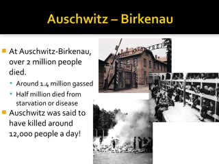    At Auschwitz-Birkenau,
    over 2 million people
    died.
     Around 1.4 million gassed
     Half million died from
      starvation or disease
   Auschwitz was said to
    have killed around
    12,000 people a day!
 