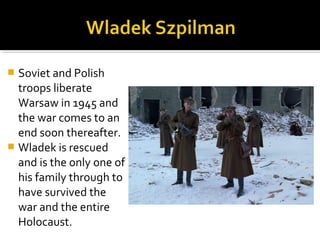  Soviet and Polish
  troops liberate
  Warsaw in 1945 and
  the war comes to an
  end soon thereafter.
 Wladek is rescued
  and is the only one of
  his family through to
  have survived the
  war and the entire
  Holocaust.
 