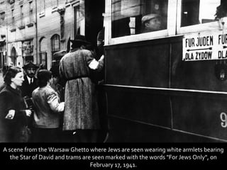 A scene from the Warsaw Ghetto where Jews are seen wearing white armlets bearing
   the Star of David and trams are seen marked with the words "For Jews Only", on
                                  February 17, 1941.
 
