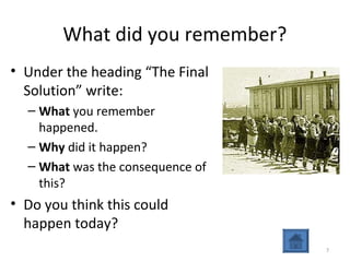 7
What did you remember?
• Under the heading “The Final
Solution” write:
– What you remember
happened.
– Why did it happen?
– What was the consequence of
this?
• Do you think this could
happen today?
 