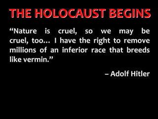 THE HOLOCAUST BEGINS “Nature is cruel, so we may be cruel, too… I have the right to remove millions of an inferior race that breeds like vermin.”  – Adolf Hitler 