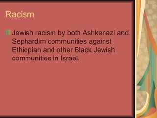Racism Jewish racism by both Ashkenazi and Sephardim communities against Ethiopian and other Black Jewish communities in Israel.  
