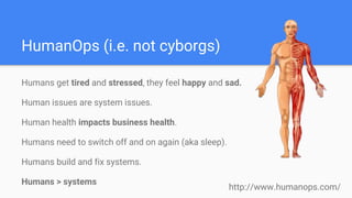 HumanOps (i.e. not cyborgs)
Humans get tired and stressed, they feel happy and sad.
Human issues are system issues.
Human ...