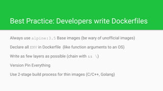 Best Practice: Developers write Dockerfiles
Always use alpine:3.5 Base images (be wary of unofficial images)
Declare all E...