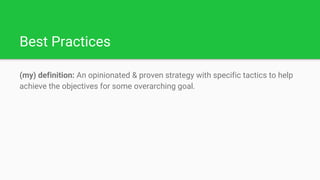 Best Practices
(my) definition: An opinionated & proven strategy with specific tactics to help
achieve the objectives for ...