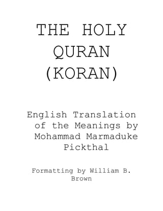 THE HOLY
QURAN
(KORAN)
English Translation
of the Meanings by
Mohammad Marmaduke
Pickthal
Formatting by William B.
Brown
 