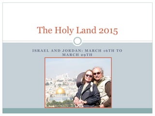 I S R A E L A N D J O R D A N : M A R C H 1 6 T H T O
M A R C H 2 9 T H
The Holy Land 2015
 