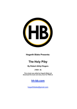Hogarth Blake Presents:

The Holy Piby
By Robert Athlyi Rogers
(1924 - 8)
This e-book was edited by Hogarth Blake Ltd
Download this book and many more for FREE at:

hh-bb.com
hogarthblake@gmail.com

 