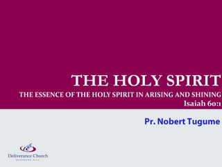 THE HOLY SPIRIT
THE ESSENCE OF THE HOLY SPIRIT IN ARISING AND SHINING
                                           Isaiah 60:1
 