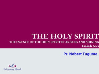THE HOLY SPIRIT
THE ESSENCE OF THE HOLY SPIRIT IN ARISING AND SHINING
                                          Isaiah 60:1

                                Pr. Nobert Tugume
 