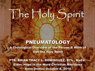 PNEUMATOLOGY

A Theological Overview of the Person & Work of
God the Holy Spirit
PTR. BRIAN TRACY L. DOMINGUEZ, BTh., MaEd.
Elder, Hope in the Word Christian Ministries
Anno Domini October 8, 2010

 