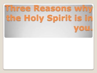 Three Reasons why
the Holy Spirit is in
you.
 