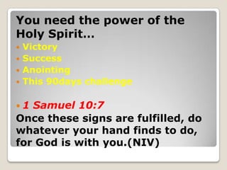 You need the power of the
Holy Spirit…
 Victory
 Success
 Anointing
 This 90days challenge
 1 Samuel 10:7
Once these ...