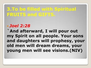3.To be filled with Spiritual
FRUITS and GIFTS.
 Joel 2:28
`And afterward, I will pour out
my Spirit on all people. Your ...