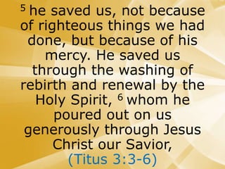 5 he saved us, not because
of righteous things we had
done, but because of his
mercy. He saved us
through the washing of
rebirth and renewal by the
Holy Spirit, 6 whom he
poured out on us
generously through Jesus
Christ our Savior,
(Titus 3:3-6)
 