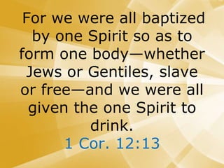 For we were all baptized
by one Spirit so as to
form one body—whether
Jews or Gentiles, slave
or free—and we were all
given the one Spirit to
drink.
1 Cor. 12:13
 