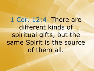 1 Cor. 12:4 There are
different kinds of
spiritual gifts, but the
same Spirit is the source
of them all.
 
