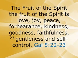 The Fruit of the Spirit
the fruit of the Spirit is
love, joy, peace,
forbearance, kindness,
goodness, faithfulness,
23 gentleness and self-
control. Gal 5:22-23
 