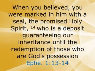 When you believed, you
were marked in him with a
seal, the promised Holy
Spirit, 14 who is a deposit
guaranteeing our
inheritance until the
redemption of those who
are God’s possession
Ephe. 1:13-14
 