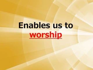 Enables us to
worship
 