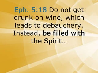 Eph. 5:18 Do not get
drunk on wine, which
leads to debauchery.
Instead, be filled with
the Spirit…
 