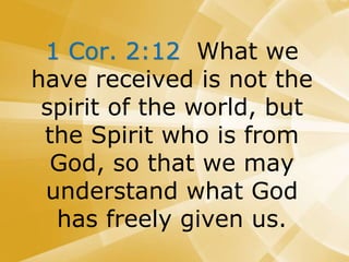 1 Cor. 2:12 What we
have received is not the
spirit of the world, but
the Spirit who is from
God, so that we may
understand what God
has freely given us.
 