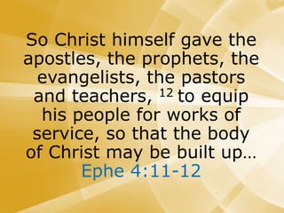 So Christ himself gave the
apostles, the prophets, the
evangelists, the pastors
and teachers, 12 to equip
his people for works of
service, so that the body
of Christ may be built up…
Ephe 4:11-12
 