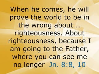 When he comes, he will
prove the world to be in
the wrong about …
righteousness. About
righteousness, because I
am going to the Father,
where you can see me
no longer Jn. 8:8, 10
 